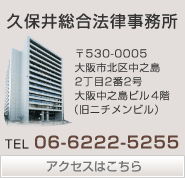久保井総合法律事務所　〒530-0005　大阪市北区中之島2丁目2番2号 大阪中之島ビル（旧ニチメンビル）4階　TEL： 06-6222-5255
